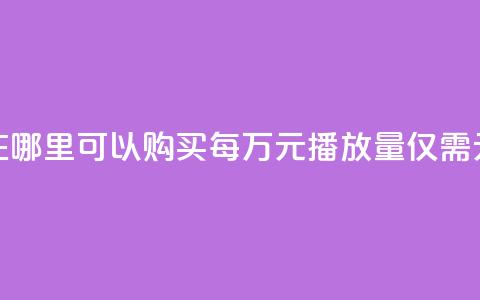 在哪里可以购买每万元播放量仅需1元?  第1张 在哪里可以购买每万元播放量仅需1元?  第1张