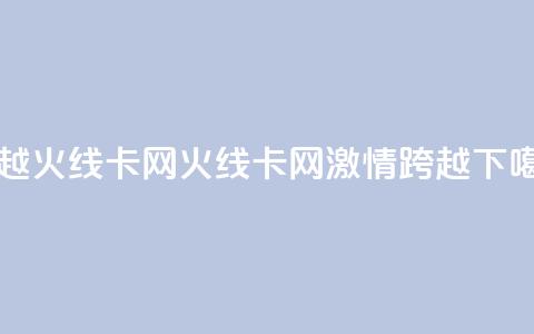 穿越火线卡网(火线卡网：激情跨越)  第1张