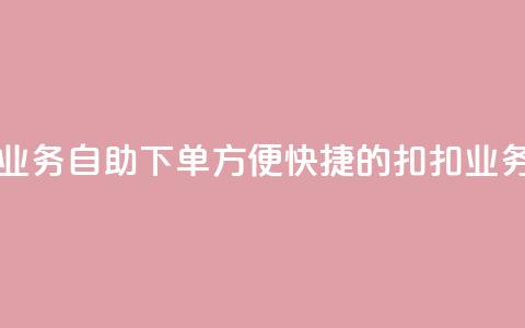 扣扣业务自助下单(方便快捷的扣扣业务下单)  第1张 扣扣业务自助下单(方便快捷的扣扣业务下单)  第1张
