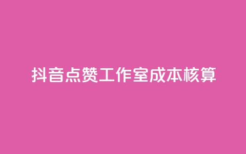 抖音点赞工作室成本核算  第1张 抖音点赞工作室成本核算  第1张