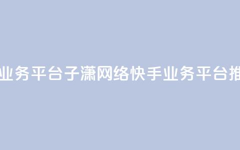 子潇网络快手业务平台 - 子潇网络快手业务平台推广攻略!  第1张 子潇网络快手业务平台 - 子潇网络快手业务平台推广攻略!  第1张