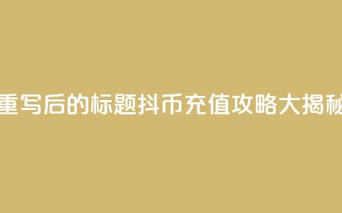 重写后的标题:抖币充值攻略大揭秘  第1张 重写后的标题:抖币充值攻略大揭秘  第1张