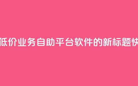 快手低价业务自助平台软件 - 快手低价业务自助平台软件的新标题：“快手经济实惠自助平台软件”!  第1张