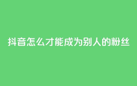 抖音怎么才能成为别人的粉丝,3元一万粉快手在线购买 - qq空间说说赞真人点赞网 网红商城网红商城  第1张 抖音怎么才能成为别人的粉丝,3元一万粉快手在线购买 - qq空间说说赞真人点赞网 网红商城网红商城  第1张