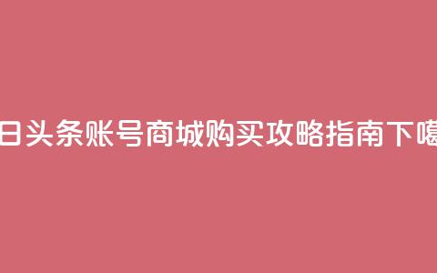 今日头条账号商城购买攻略指南 第1张 今日头条账号商城购买攻略指南 第1张