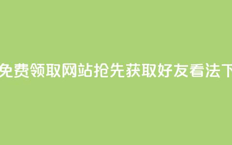 限时免费领取网站，抢先获取好友 看法  第1张
