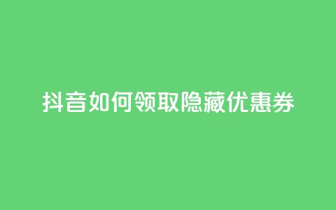 抖音如何领取隐藏优惠券,1元1w粉丝 - qq老版免费名片 快手一元1万点赞链接  第1张
