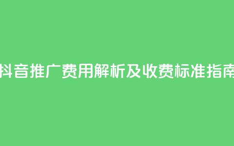 抖音推广费用解析及收费标准指南  第1张 抖音推广费用解析及收费标准指南  第1张