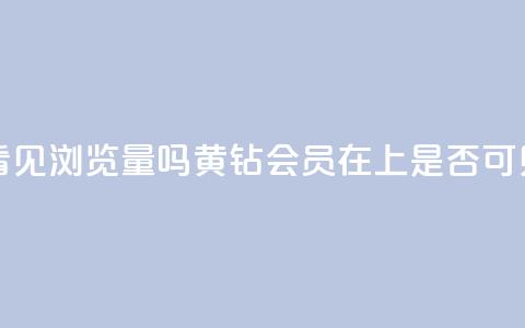 qq黄钻能看见浏览量吗(黄钻会员在QQ上是否可见浏览量)  第1张 qq黄钻能看见浏览量吗(黄钻会员在QQ上是否可见浏览量)  第1张