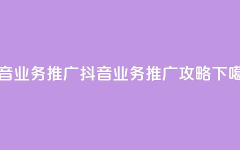 抖音业务推广(抖音业务推广攻略)  第1张 抖音业务推广(抖音业务推广攻略)  第1张
