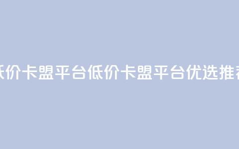 低价卡盟平台(低价卡盟平台优选推荐)  第1张