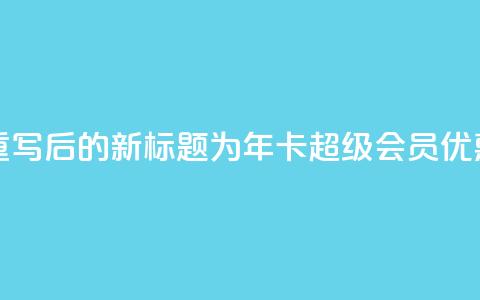 qq年卡超级会员活动价 - 重写后的新标题为:qq年卡超级会员优惠活动限时抢购!  第1张 qq年卡超级会员活动价 - 重写后的新标题为:qq年卡超级会员优惠活动限时抢购!  第1张
