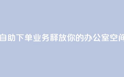 自助下单业务:释放你的办公室空间  第1张 自助下单业务:释放你的办公室空间  第1张