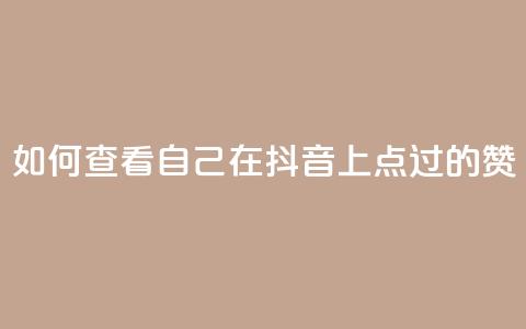 如何查看自己在抖音上点过的赞  第1张 如何查看自己在抖音上点过的赞  第1张