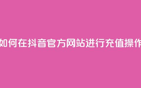 如何在抖音官方网站进行充值操作 第1张 如何在抖音官方网站进行充值操作 第1张