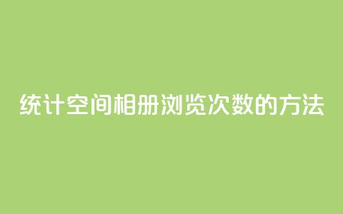 统计qq空间相册浏览次数的方法  第1张 统计qq空间相册浏览次数的方法  第1张