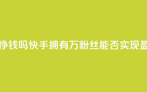 快手10万粉丝能挣钱吗 - 快手拥有10万粉丝能否实现盈利分析!  第1张 快手10万粉丝能挣钱吗 - 快手拥有10万粉丝能否实现盈利分析!  第1张