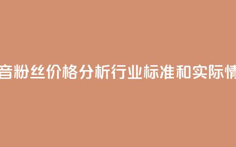 抖音粉丝价格分析:行业标准和实际情况  第1张 抖音粉丝价格分析:行业标准和实际情况  第1张