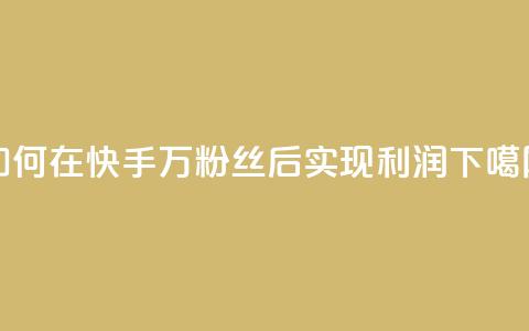 如何在快手1万粉丝后实现利润?  第1张 如何在快手1万粉丝后实现利润?  第1张
