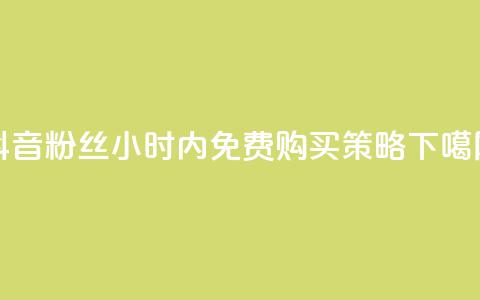 抖音粉丝24小时内免费购买策略  第1张 抖音粉丝24小时内免费购买策略  第1张