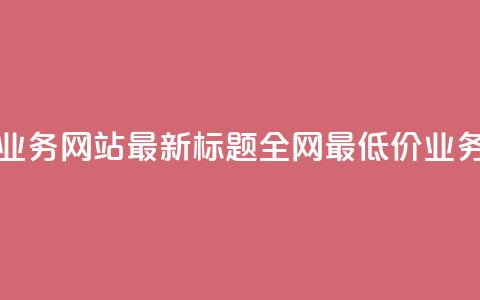 全网最低价业务网站最新标题 全网最低价业务网站大揭秘  第1张