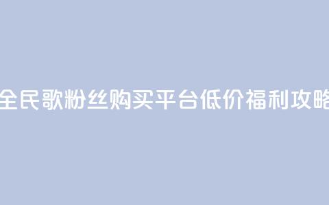全民K歌粉丝购买平台低价福利攻略  第1张 全民K歌粉丝购买平台低价福利攻略  第1张