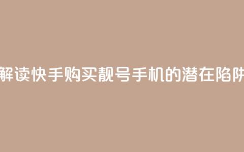 解读快手购买靓号手机的潜在陷阱  第1张 解读快手购买靓号手机的潜在陷阱  第1张