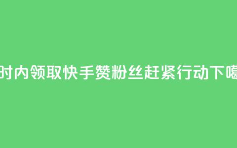 24小时内领取快手赞粉丝	，赶紧行动!  第1张
