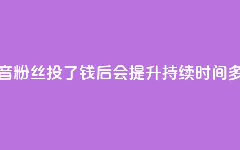 抖音粉丝投了钱后会提升持续时间多久  第1张 抖音粉丝投了钱后会提升持续时间多久  第1张