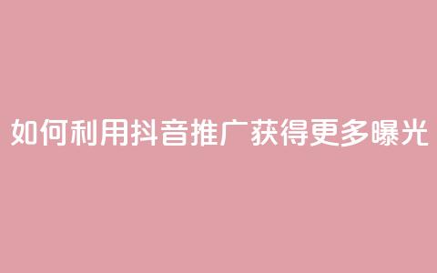 如何利用抖音推广获得更多曝光  第1张 如何利用抖音推广获得更多曝光  第1张