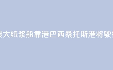 世界最大纸浆船靠港巴西桑托斯港将驶往中国  第1张 世界最大纸浆船靠港巴西桑托斯港将驶往中国  第1张