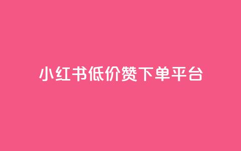 小红书低价赞下单平台 - 小红书优惠下单平台推荐秘籍! 第1张 小红书低价赞下单平台 - 小红书优惠下单平台推荐秘籍! 第1张