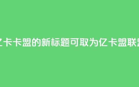 亿卡卡盟的新标题可取为亿卡盟联盟  第1张 亿卡卡盟的新标题可取为亿卡盟联盟  第1张
