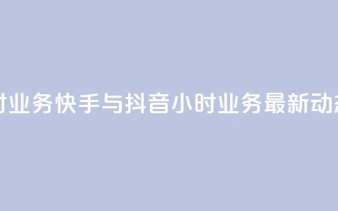 快手抖音24小时业务 - 快手与抖音24小时业务最新动态解析~ 第1张 快手抖音24小时业务 - 快手与抖音24小时业务最新动态解析~ 第1张