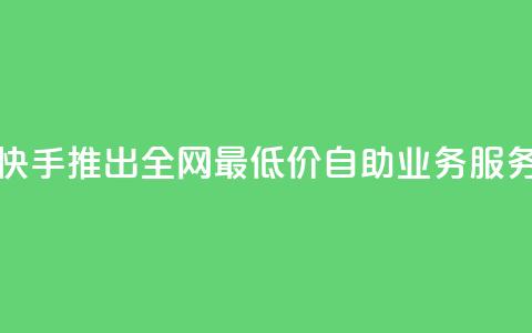 快手推出全网最低价自助业务服务 第1张 快手推出全网最低价自助业务服务 第1张