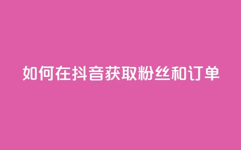 如何在抖音获取粉丝和订单  第1张 如何在抖音获取粉丝和订单  第1张