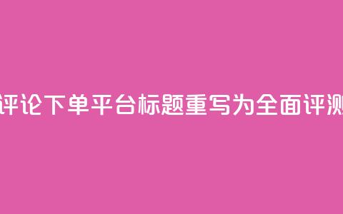 评论下单平台标题重写为:全面评测!  第1张 评论下单平台标题重写为:全面评测!  第1张