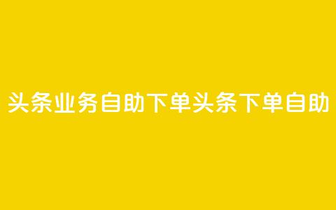 头条业务自助下单(头条下单自助-快速便捷)  第1张