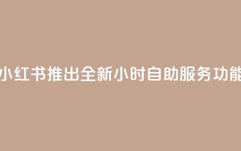 小红书推出全新24小时自助服务功能  第1张 小红书推出全新24小时自助服务功能  第1张