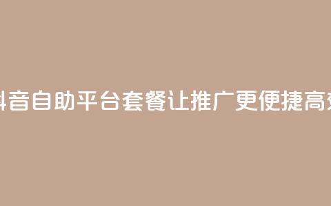 抖音推广24小时自助平台套餐 - 抖音自助平台套餐，让推广更便捷高效，24小时服务开启新机遇!  第1张