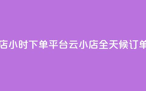 云小店24小时下单平台(云小店全天候订单平台)  第1张 云小店24小时下单平台(云小店全天候订单平台)  第1张