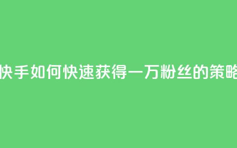 快手一万粉丝 - 快手如何快速获得一万粉丝的策略与技巧!  第1张