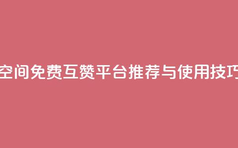 QQ空间免费互赞平台推荐与使用技巧  第1张 QQ空间免费互赞平台推荐与使用技巧  第1张
