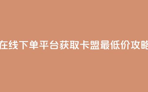 在线下单平台获取卡盟最低价攻略  第1张 在线下单平台获取卡盟最低价攻略  第1张