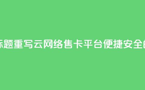 178云网络售卡平台标题重写:178云网络售卡平台——便捷安全的购卡平台  第1张 178云网络售卡平台标题重写:178云网络售卡平台——便捷安全的购卡平台  第1张