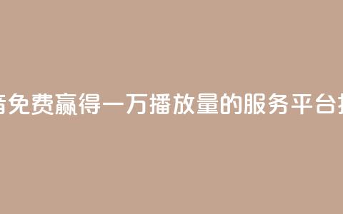 抖音免费赢得一万播放量的服务平台揭秘  第1张
