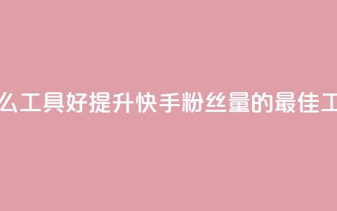 快手涨粉用什么工具好 - 提升快手粉丝量的最佳工具选择!  第1张 快手涨粉用什么工具好 - 提升快手粉丝量的最佳工具选择!  第1张