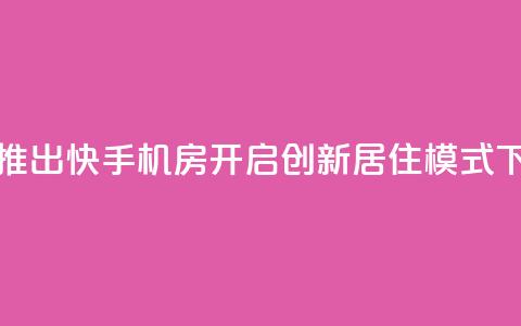 抖音推出快手机房，开启创新居住模式  第1张