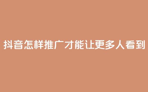 抖音怎样推广才能让更多人看到 - 如何有效推广抖音让更多用户关注!  第1张 抖音怎样推广才能让更多人看到 - 如何有效推广抖音让更多用户关注!  第1张