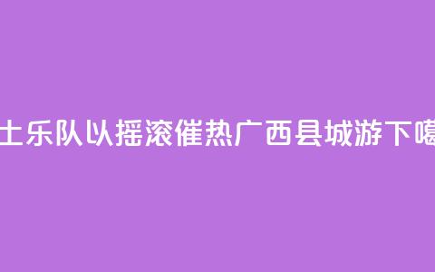 本土乐队以摇滚催热广西“县城游”  第1张